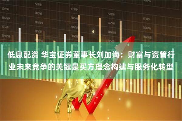 低息配资 华宝证券董事长刘加海：财富与资管行业未来竞争的关键是买方理念构建与服务化转型