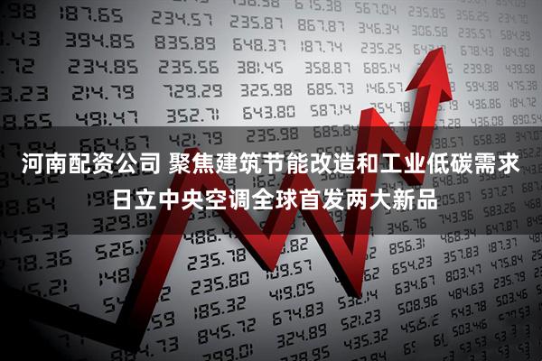 河南配资公司 聚焦建筑节能改造和工业低碳需求 日立中央空调全球首发两大新品