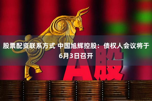 股票配资联系方式 中国旭辉控股：债权人会议将于6月3日召开