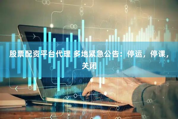 股票配资平台代理 多地紧急公告：停运，停课，关闭
