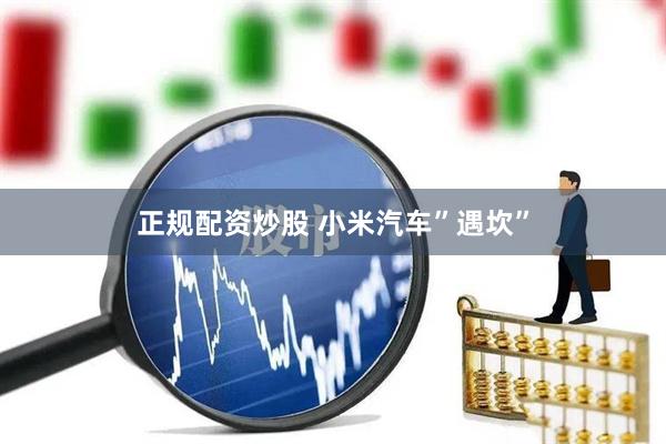 正规配资炒股 小米汽车”遇坎”