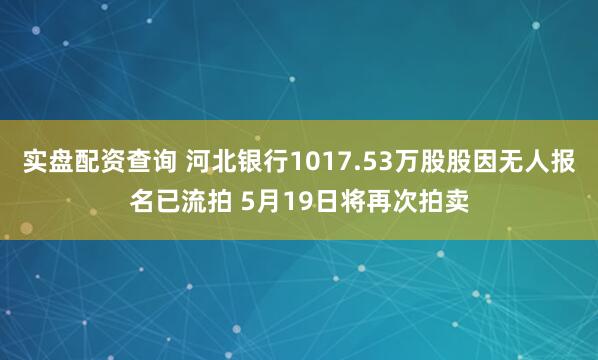 实盘配资查询 河北银行1017.53万股股因无人报名已流拍 5月19日将再次拍卖