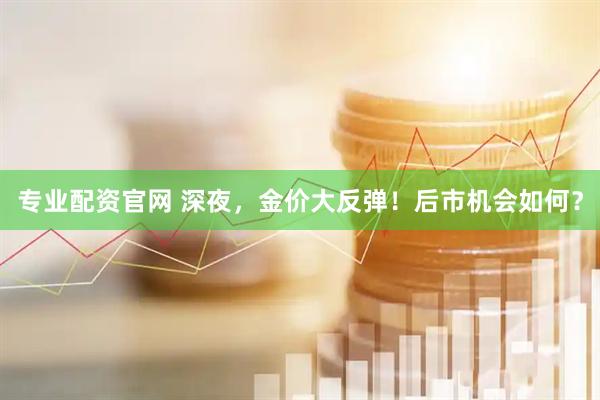 专业配资官网 深夜，金价大反弹！后市机会如何？
