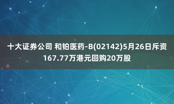 十大证券公司 和铂医药-B(02142)5月26日斥资167.77万港元回购20万股