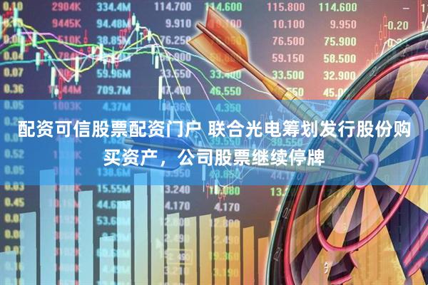 配资可信股票配资门户 联合光电筹划发行股份购买资产，公司股票继续停牌