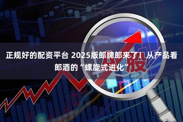 正规好的配资平台 2025版郎牌郎来了！从产品看郎酒的“螺旋式进化”