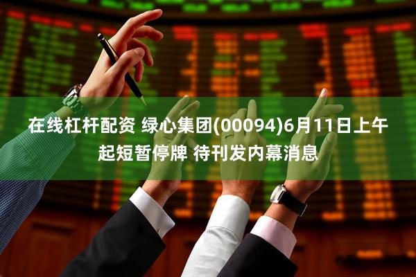 在线杠杆配资 绿心集团(00094)6月11日上午起短暂停牌 待刊发内幕消息