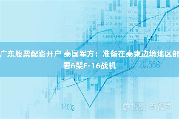 广东股票配资开户 泰国军方：准备在泰柬边境地区部署6架F-16战机