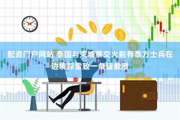 配资门户网站 泰国与柬埔寨交火前有泰方士兵在边境踩雷致一条腿截肢