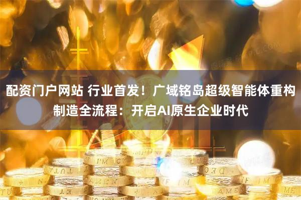 配资门户网站 行业首发！广域铭岛超级智能体重构制造全流程：开启AI原生企业时代