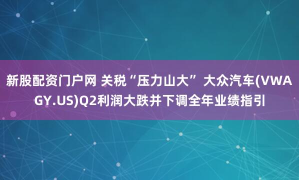 新股配资门户网 关税“压力山大” 大众汽车(VWAGY.US)Q2利润大跌并下调全年业绩指引
