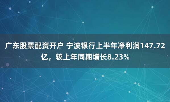 广东股票配资开户 宁波银行上半年净利润147.72亿，较上年同期增长8.23%