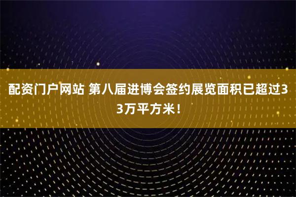 配资门户网站 第八届进博会签约展览面积已超过33万平方米！