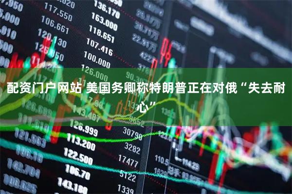 配资门户网站 美国务卿称特朗普正在对俄“失去耐心”