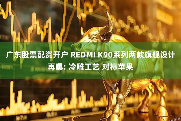 广东股票配资开户 REDMI K90系列两款旗舰设计再曝: 冷雕工艺 对标苹果