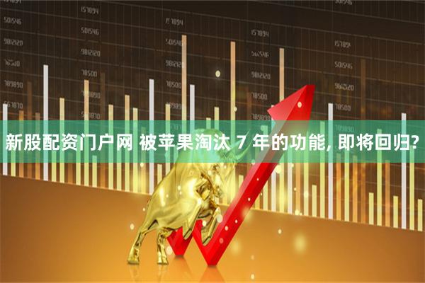 新股配资门户网 被苹果淘汰 7 年的功能, 即将回归?