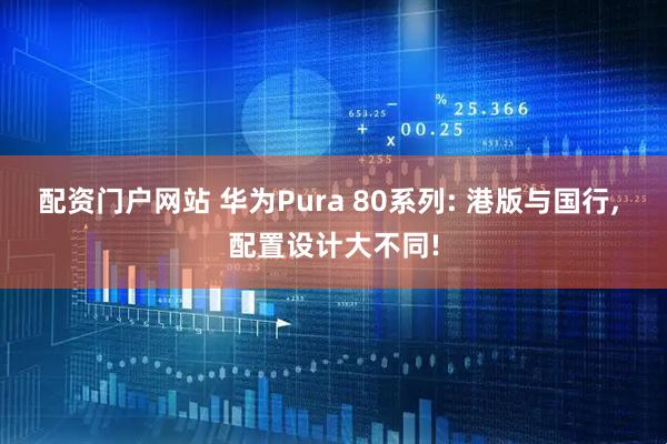 配资门户网站 华为Pura 80系列: 港版与国行, 配置设计大不同!