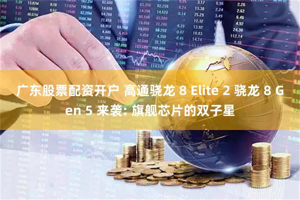 广东股票配资开户 高通骁龙 8 Elite 2 骁龙 8 Gen 5 来袭: 旗舰芯片的双子星