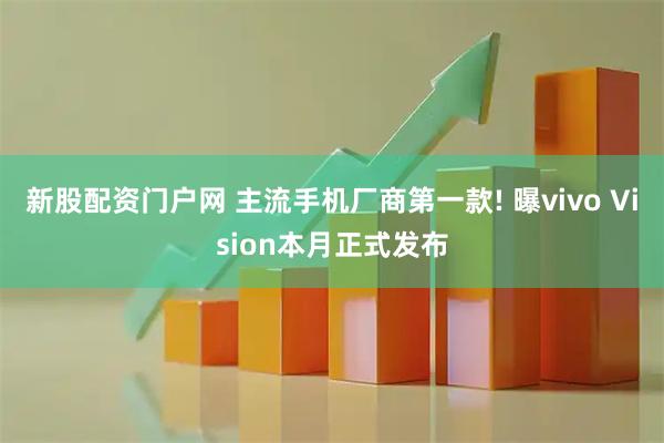 新股配资门户网 主流手机厂商第一款! 曝vivo Vision本月正式发布