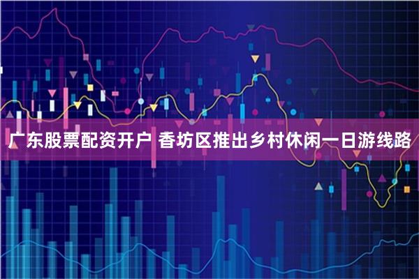 广东股票配资开户 香坊区推出乡村休闲一日游线路