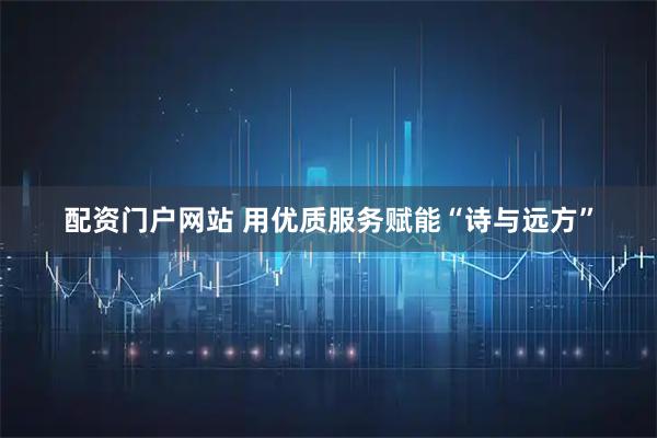 配资门户网站 用优质服务赋能“诗与远方”