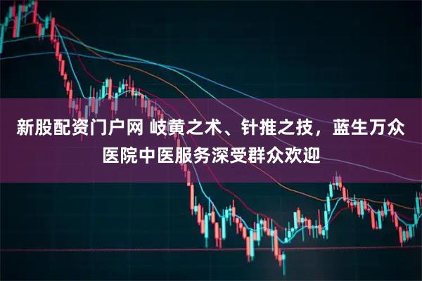 新股配资门户网 岐黄之术、针推之技，蓝生万众医院中医服务深受群众欢迎
