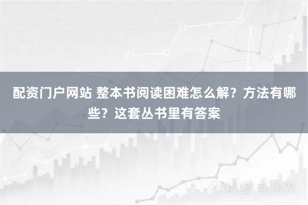 配资门户网站 整本书阅读困难怎么解？方法有哪些？这套丛书里有答案