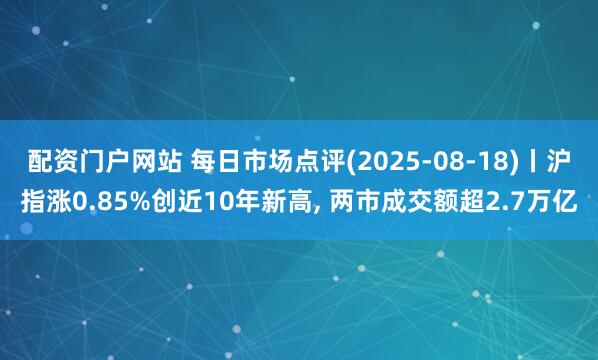 配资门户网站 每日市场点评(2025-08-18)丨沪指涨0.85%创近10年新高, 两市成交额超2.7万亿