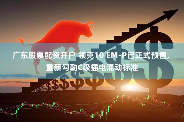 广东股票配资开户 领克10 EM-P已正式预售, 重新勾勒C级插电混动标准