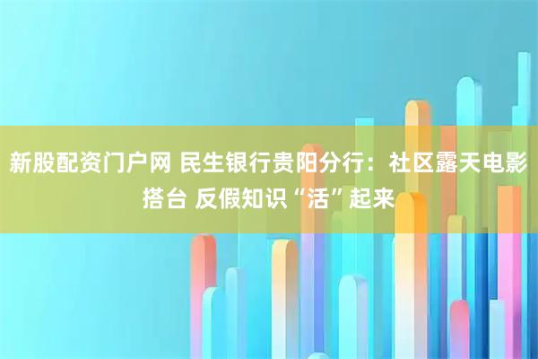 新股配资门户网 民生银行贵阳分行：社区露天电影搭台 反假知识“活”起来