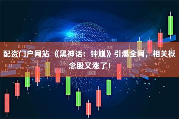 配资门户网站 《黑神话：钟馗》引爆全网，相关概念股又涨了！