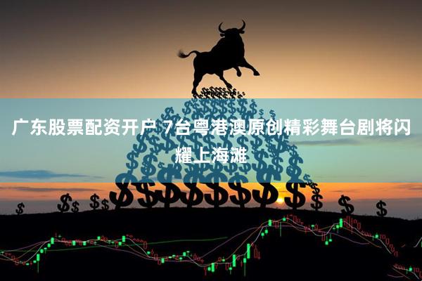 广东股票配资开户 7台粤港澳原创精彩舞台剧将闪耀上海滩