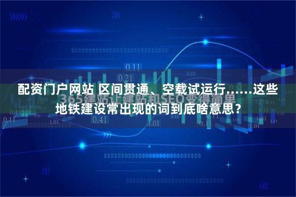 配资门户网站 区间贯通、空载试运行......这些地铁建设常出现的词到底啥意思？