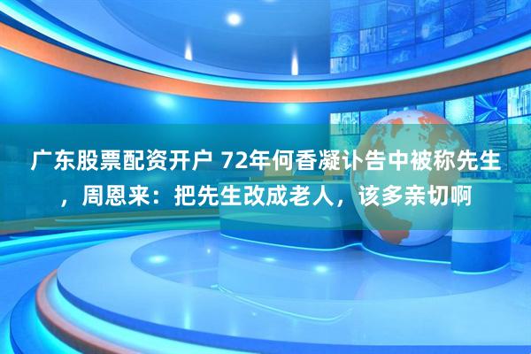 广东股票配资开户 72年何香凝讣告中被称先生，周恩来：把先生改成老人，该多亲切啊