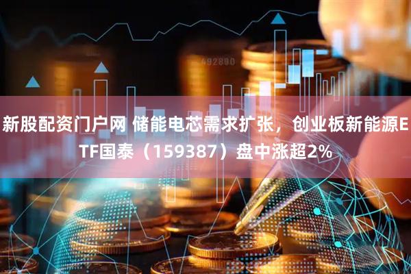 新股配资门户网 储能电芯需求扩张，创业板新能源ETF国泰（159387）盘中涨超2%
