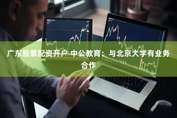 广东股票配资开户 中公教育：与北京大学有业务合作