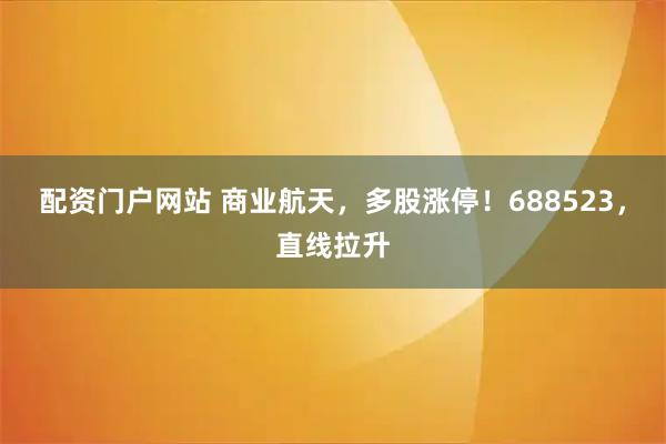 配资门户网站 商业航天，多股涨停！688523，直线拉升