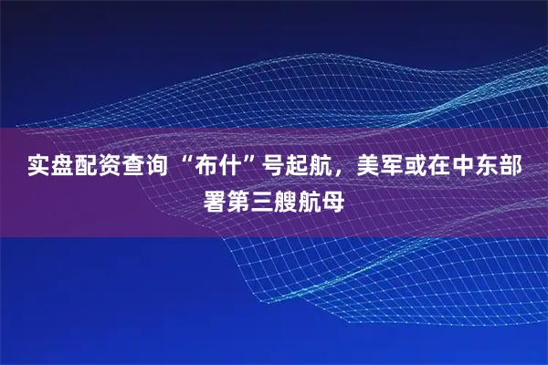 实盘配资查询 “布什”号起航，美军或在中东部署第三艘航母