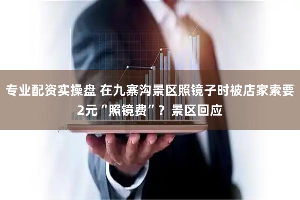专业配资实操盘 在九寨沟景区照镜子时被店家索要2元“照镜费”？景区回应