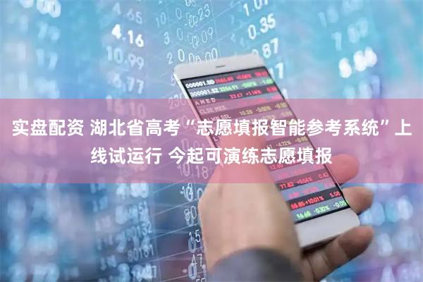实盘配资 湖北省高考“志愿填报智能参考系统”上线试运行 今起可演练志愿填报