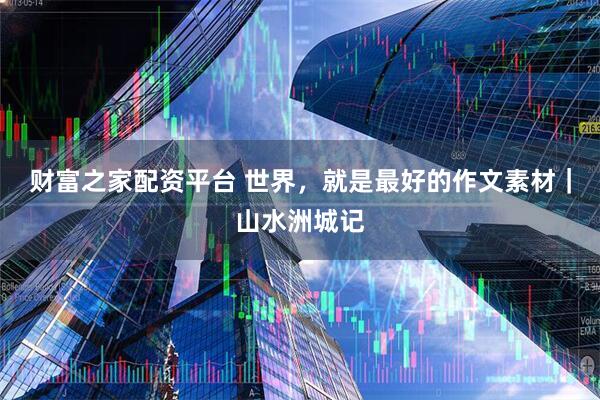 财富之家配资平台 世界，就是最好的作文素材｜山水洲城记