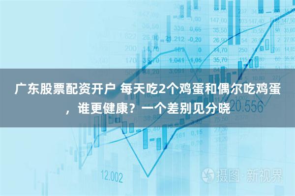 广东股票配资开户 每天吃2个鸡蛋和偶尔吃鸡蛋，谁更健康？一个差别见分晓