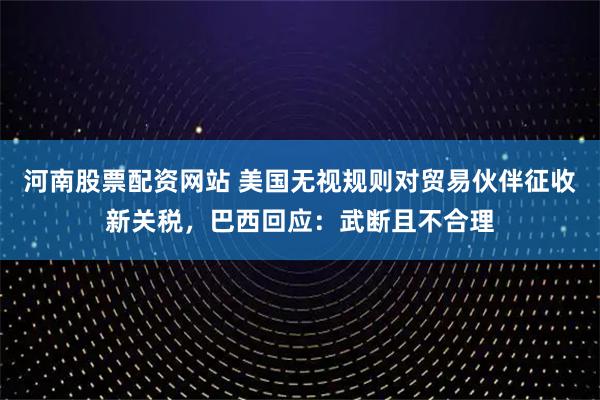 河南股票配资网站 美国无视规则对贸易伙伴征收新关税，巴西回应：武断且不合理