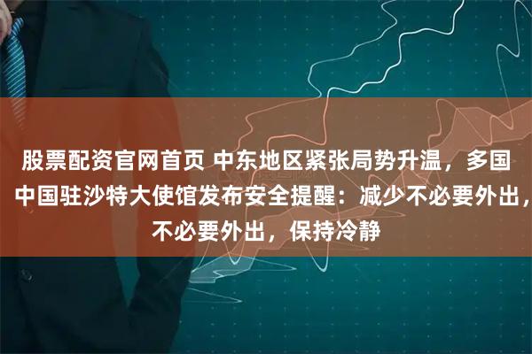 股票配资官网首页 中东地区紧张局势升温，多国发生战事，中国驻沙特大使馆发布安全提醒：减少不必要外出，保持冷静