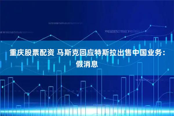 重庆股票配资 马斯克回应特斯拉出售中国业务：假消息