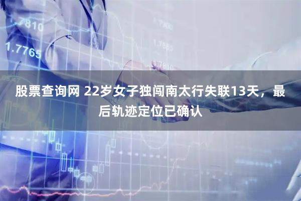 股票查询网 22岁女子独闯南太行失联13天，最后轨迹定位已确认