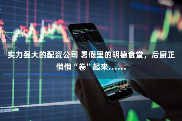 实力强大的配资公司 暑假里的明德食堂，后厨正悄悄“卷”起来……