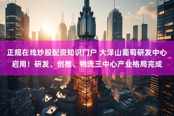 正规在线炒股配资知识门户 大泽山葡萄研发中心启用！研发、创推、物流三中心产业格局完成