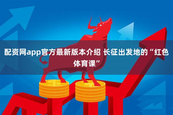 配资网app官方最新版本介绍 长征出发地的“红色体育课”