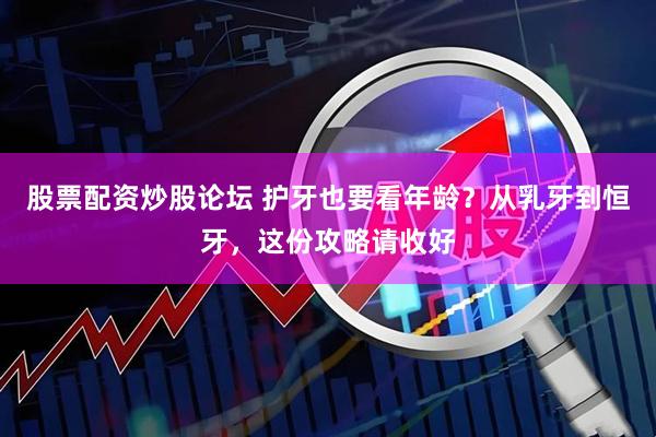 股票配资炒股论坛 护牙也要看年龄？从乳牙到恒牙，这份攻略请收好